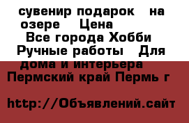 сувенир подарок “ на озере“ › Цена ­ 1 250 - Все города Хобби. Ручные работы » Для дома и интерьера   . Пермский край,Пермь г.